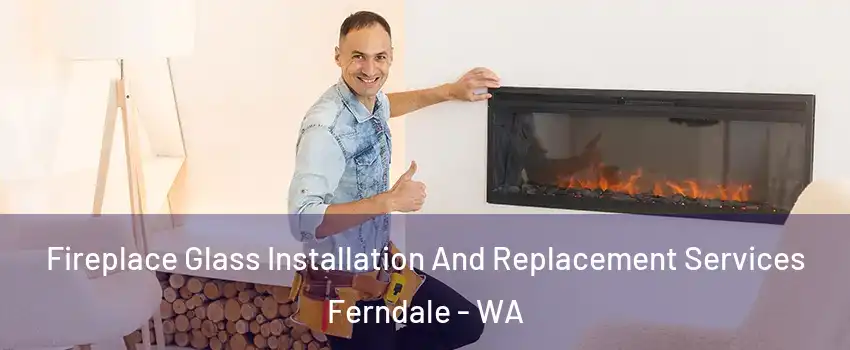 Fireplace Glass Installation And Replacement Services Ferndale - WA