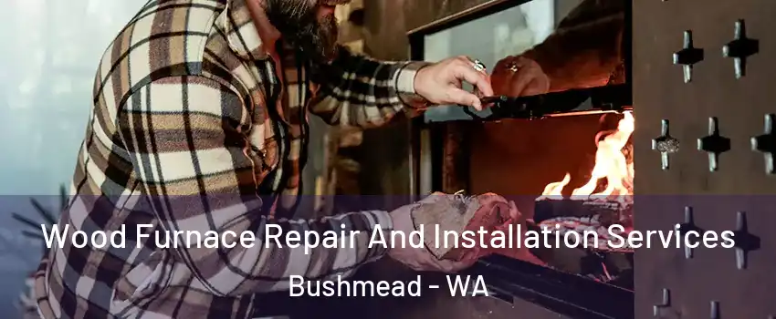 Wood Furnace Repair And Installation Services Bushmead - WA